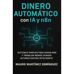 Martínez Domínguez, Mauro DINERO AUTOMÁTICO con IA y n8n: Sistemas simples para ganar más y trabajar menos usando automatización inteligente. Martínez Domínguez, Mauro DINERO AUTOMÁTICO con IA y n8n: Sistemas simples para ganar más y trabajar menos usando automatización inteligente.