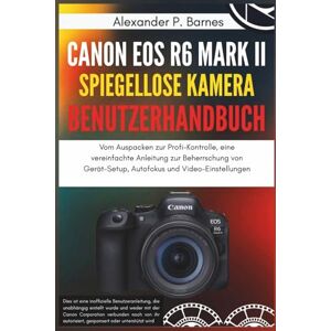 Barnes, Alexander P. Canon EOS R6 Mark II spiegellose Kamera Benutzerhandbuch: Vom Auspacken zur Profi-Kontrolle, eine vereinfachte Anleitung zur Beherrschung von Gerät-Setup, Autofokus und Video-Einstellungen Barnes, Alexander P. Canon EOS R6 Mark II spiegellose Kamera Benutzerhandbuch: Vom Auspacken zur Profi-Kontrolle, eine vereinfachte Anleitung zur Beherrschung von Gerät-Setup, Autofokus und Video-Einstellungen