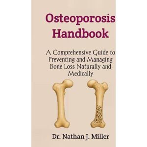 J. Miller, Dr. Nathan Osteoporosis Handbook: A Comprehensive Guide to Preventing and Managing Bone Loss Naturally and Medically J. Miller, Dr. Nathan Osteoporosis Handbook: A Comprehensive Guide to Preventing and Managing Bone Loss Naturally and Medically