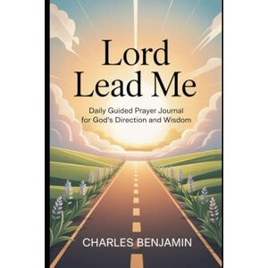 BENJAMIN, CHARLES LORD LEAD ME: Daily Guided Prayer Journal For God's Direction And Wisdom BENJAMIN, CHARLES LORD LEAD ME: Daily Guided Prayer Journal For God's Direction And Wisdom