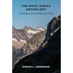 Anderson, Megan L. The Rock Series Anthology: 300 Prayers for Your Spiritual Climb Anderson, Megan L. The Rock Series Anthology: 300 Prayers for Your Spiritual Climb