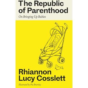Cosslett, Rhiannon Lucy The Republic of Parenthood: On Bringing Up Babies Cosslett, Rhiannon Lucy The Republic of Parenthood: On Bringing Up Babies