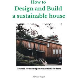 N, Abhinav How to design and build a sustainable house: Methods for building an affordable eco-home N, Abhinav How to design and build a sustainable house: Methods for building an affordable eco-home