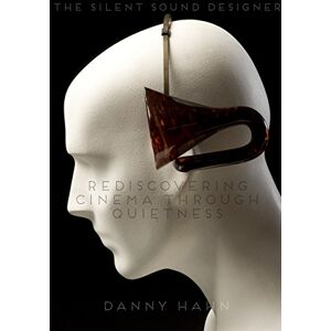 Hahn, Danny The Silent Sound Designer Rediscovering Cinema Through Quietness Hahn, Danny The Silent Sound Designer Rediscovering Cinema Through Quietness