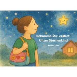 Jakl, Miriam Hebamme Miri erklärt: Unser Sternenkind: Ein kindgerechtes Vorlesebuch über Fehlgeburt, stille Geburt und Abschiednehmen Jakl, Miriam Hebamme Miri erklärt: Unser Sternenkind: Ein kindgerechtes Vorlesebuch über Fehlgeburt, stille Geburt und Abschiednehmen