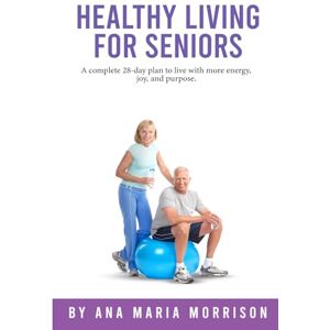Maria Morrison, Ana Healthy Living for Seniors: A complete 28-day plan to live with more energy, joy, and purpose. Maria Morrison, Ana Healthy Living for Seniors: A complete 28-day plan to live with more energy, joy, and purpose.