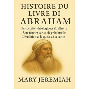 Jeremiah, Mary HISTOIRE DU LIVRE D'ABRAHAM :: Perspectives théologiques du désert : Une fenêtre sur la vie prémortelle ; L'érudition et la quête de la vérité Jeremiah, Mary HISTOIRE DU LIVRE D'ABRAHAM :: Perspectives théologiques du désert : Une fenêtre sur la vie prémortelle ; L'érudition et la quête de la vérité