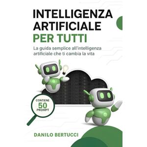 Bertucci, Danilo Intelligenza Artificiale per tutti: La guida semplice all'intelligenza artificiale che ti cambia la vita Bertucci, Danilo Intelligenza Artificiale per tutti: La guida semplice all'intelligenza artificiale che ti cambia la vita
