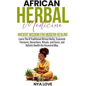 Love, Nya African Herbal Medicine: Ancient Wisdom for Modern Healing Learn The 8 Traditional African Herbs, Essencial Tinctures, Decoctions, Rituals, and Cures, ... Way (African Holistic Health & Herbalism) Love, Nya African Herbal Medicine: Ancient Wisdom for Modern Healing Learn The 8 Traditional African Herbs, Essencial Tinctures, Decoctions, Rituals, and Cures, ... Way (African Holistic Health & Herbalism)