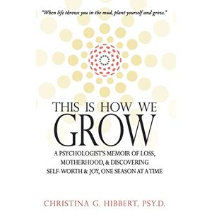 Hibbert Psy.D., Christina G. This Is How We Grow: A Psychologist's Memoir of Loss, Motherhood, & Discovering Self-Worth & Joy, One Season at a Time Hibbert Psy.D., Christina G. This Is How We Grow: A Psychologist's Memoir of Loss, Motherhood, & Discovering Self-Worth & Joy, One Season at a Time