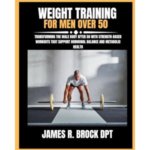 DPT, James R Brock Weight Training For Men Over 50: Transforming the Male Body After 50 with Strength-Based Workouts That Support Hormonal Balance and Metabolic Health (James R. Brock DPT Proven Method Fitness Series) DPT, James R Brock Weight Training For Men Over 50: Transforming the Male Body After 50 with Strength-Based Workouts That Support Hormonal Balance and Metabolic Health (James R. Brock DPT Proven Method Fitness Series)