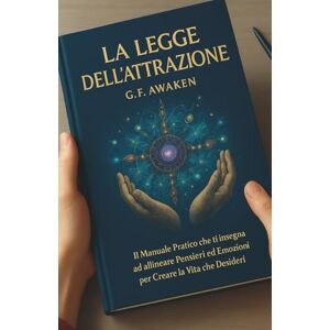 Awaken, G.F. LA LEGGE DELL'ATTRAZIONE: Il Manuale Pratico che Ti Insegna ad Allineare Pensieri ed Emozioni per Creare la Vita che Desideri Awaken, G.F. LA LEGGE DELL'ATTRAZIONE: Il Manuale Pratico che Ti Insegna ad Allineare Pensieri ed Emozioni per Creare la Vita che Desideri