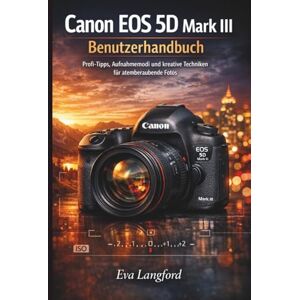 Langford, Eva Canon EOS 5D Mark III Benutzerhandbuch: Profi-Tipps, Aufnahmemodi und kreative Techniken für atemberaubende Fotos Langford, Eva Canon EOS 5D Mark III Benutzerhandbuch: Profi-Tipps, Aufnahmemodi und kreative Techniken für atemberaubende Fotos