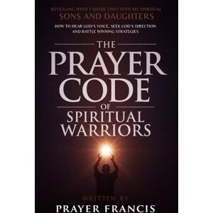 Francis, Prayer The Prayer Code of Spiritual Warriors: Revealing What I Share Only with My Spiritual Sons and Daughters on How to Hear God’s Voice, Seek God’s Direction and Battle Winning Strategies Francis, Prayer The Prayer Code of Spiritual Warriors: Revealing What I Share Only with My Spiritual Sons and Daughters on How to Hear God’s Voice, Seek God’s Direction and Battle Winning Strategies