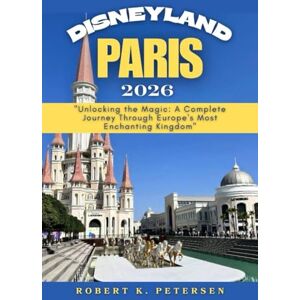 PETERSEN, ROBERT K. DISNEYLAND PARIS TRAVEL GUIDE 2026: “Unlocking the Magic: A Complete Journey Through Europe’s Most Enchanting Kingdom” PETERSEN, ROBERT K. DISNEYLAND PARIS TRAVEL GUIDE 2026: “Unlocking the Magic: A Complete Journey Through Europe’s Most Enchanting Kingdom”