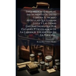 Miedes, Bernardino Gã3mez Enquiridion Ã' Manual Instrumento De Salud Contra El Morbo Articular Que Llaman Gota, Y Las Demà s Enfermedades, Que Por Catarro, Y Destilacion De La Cabeza Se Engendran En La Persona... Miedes, Bernardino Gã3mez Enquiridion Ã' Manual Instrumento De Salud Contra El Morbo Articular Que Llaman Gota, Y Las Demà s Enfermedades, Que Por Catarro, Y Destilacion De La Cabeza Se Engendran En La Persona...