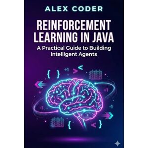 CODER, ALEX Reinforcement Learning in Java: A Practical Guide to Building Intelligent Agents CODER, ALEX Reinforcement Learning in Java: A Practical Guide to Building Intelligent Agents