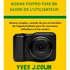J. COLIN, YVES KODAK PIXPRO FZ45 BK GUIDE DE L'UTILISATEUR: Astuces simples, conseils de pro et entretien de l'appareil photo pour les nouveaux utilisateurs et les seniors (Maîtriser l'Art de la Photographie) J. COLIN, YVES KODAK PIXPRO FZ45 BK GUIDE DE L'UTILISATEUR: Astuces simples, conseils de pro et entretien de l'appareil photo pour les nouveaux utilisateurs et les seniors (Maîtriser l'Art de la Photographie)