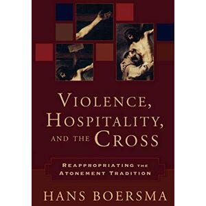 Boersma, Hans Violence, Hospitality, and the Cross: Reappropriating the Atonement Tradition Boersma, Hans Violence, Hospitality, and the Cross: Reappropriating the Atonement Tradition