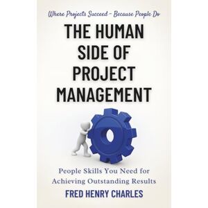 Charles, Fred The Human Side of Project Management: Mastering People Skills and Emotional Intelligence to Deliver Outstanding Results Charles, Fred The Human Side of Project Management: Mastering People Skills and Emotional Intelligence to Deliver Outstanding Results