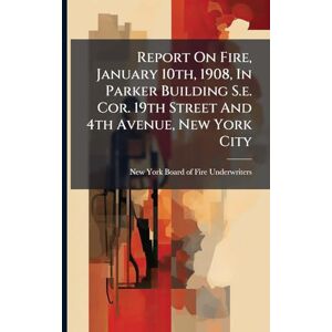 Report On Fire, January 10th, 1908, In Parker Building S.e. Cor. 19th Street And 4th Avenue, New York City Report On Fire, January 10th, 1908, In Parker Building S.e. Cor. 19th Street And 4th Avenue, New York City