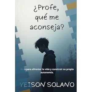 Solano Beltrán, Yeison Nicanor ¿Profe, qué me aconseja?: Guía para afrontar la vida y construir su propia autonomía. Solano Beltrán, Yeison Nicanor ¿Profe, qué me aconseja?: Guía para afrontar la vida y construir su propia autonomía.