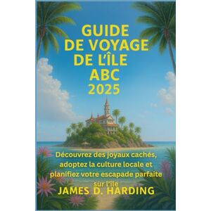 HARDING, JAMES D. GUIDE DE VOYAGE DE L'ÎLE ABC 2025: Découvrez des joyaux cachés, adoptez la culture locale et planifiez votre escapade parfaite sur l'île HARDING, JAMES D. GUIDE DE VOYAGE DE L'ÎLE ABC 2025: Découvrez des joyaux cachés, adoptez la culture locale et planifiez votre escapade parfaite sur l'île