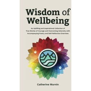 Murnin, Catherine Wisdom of Wellbeing: An Uplifting and Inspirational Collection of True Stories of Courage and Overcoming Adversity with Accompanying Poetry and Self- Reflection Exercises Murnin, Catherine Wisdom of Wellbeing: An Uplifting and Inspirational Collection of True Stories of Courage and Overcoming Adversity with Accompanying Poetry and Self- Reflection Exercises