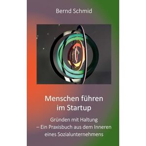 Schmid, Bernd Menschen führen im Startup: Gründen mit Haltung Ein Praxisbuch aus dem Inneren eines Sozialunternehmens Schmid, Bernd Menschen führen im Startup: Gründen mit Haltung Ein Praxisbuch aus dem Inneren eines Sozialunternehmens