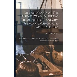 Smyth, C Piazzi Life And Work At The Great Pyramid During The Months Of January, February, March, And April, A. D. 1865: With A Discussion Of The Frits Ascertained. In 3 Volumes With Illustrations On Stone & Wood Smyth, C Piazzi Life And Work At The Great Pyramid During The Months Of January, February, March, And April, A. D. 1865: With A Discussion Of The Frits Ascertained. In 3 Volumes With Illustrations On Stone & Wood