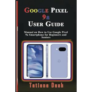Dash, Tatiana Google Pixel 9a User Guide: Manual on How to Use Google Pixel 9a Smartphone for Beginners and Seniors (Gadgets simplified guides) Dash, Tatiana Google Pixel 9a User Guide: Manual on How to Use Google Pixel 9a Smartphone for Beginners and Seniors (Gadgets simplified guides)