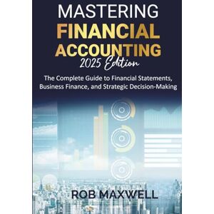 Maxwell, Rob Mastering Financial Accounting 2025 Edition: The Complete Guide to Financial Statements, Business Finance, And Strategic Decision-Making (Smart Moves: The Rob Maxwell Success Series) Maxwell, Rob Mastering Financial Accounting 2025 Edition: The Complete Guide to Financial Statements, Business Finance, And Strategic Decision-Making (Smart Moves: The Rob Maxwell Success Series)