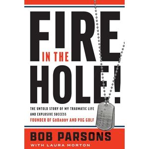 Bob Parsons Fire in the Hole: The Untold Story of My Traumatic Life and Explosive Success Bob Parsons Fire in the Hole: The Untold Story of My Traumatic Life and Explosive Success