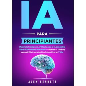 Bennett, Alex IA para principiantes: Domina la Inteligencia Artificial desde la IA Generativa hasta el Aprendizaje Automático Impulsa tu carrera y productividad con ejercicios interactivos en 7 días Bennett, Alex IA para principiantes: Domina la Inteligencia Artificial desde la IA Generativa hasta el Aprendizaje Automático Impulsa tu carrera y productividad con ejercicios interactivos en 7 días