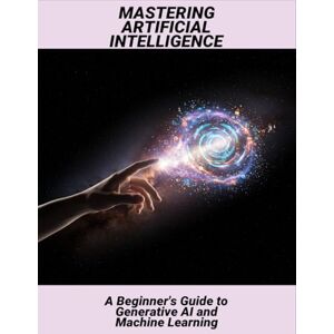 Ritter, Jillian Mastering Artificial Intelligence: A Beginner'S Guide To Generative Ai And Machine Learning Ritter, Jillian Mastering Artificial Intelligence: A Beginner'S Guide To Generative Ai And Machine Learning