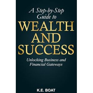 Boat, K.E. A Step-by-Step Guide to Wealth and Success: Unlocking Business and Financial Gateways (Mind, Money, Mission Series) Boat, K.E. A Step-by-Step Guide to Wealth and Success: Unlocking Business and Financial Gateways (Mind, Money, Mission Series)