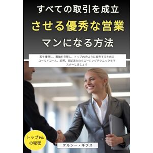 ケルシー・ギブス すべての取引を成立させる優秀な営業マンになる方法: 客を獲得し、異論を克服し、トップ1%のように販売するためのコールドコール、説得、実証済みのクロージングテクニックをマスターしましょう ケルシー・ギブス すべての取引を成立させる優秀な営業マンになる方法: 客を獲得し、異論を克服し、トップ1%のように販売するためのコールドコール、説得、実証済みのクロージングテクニックをマスターしましょう