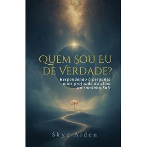 Alden, Skye Quem Sou Eu, de Verdade?: Respondendo à Pergunta Mais Profunda da Alma no Caminho Sufi Alden, Skye Quem Sou Eu, de Verdade?: Respondendo à Pergunta Mais Profunda da Alma no Caminho Sufi
