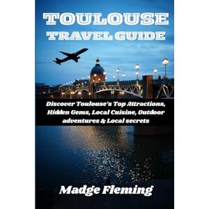 Fleming, Madge TOULOUSE TRAVEL GUIDE: Discover Toulouse’s Top Attractions, Hidden Gems, Local Cuisine, Outdoor adventures & Local secrets Fleming, Madge TOULOUSE TRAVEL GUIDE: Discover Toulouse’s Top Attractions, Hidden Gems, Local Cuisine, Outdoor adventures & Local secrets