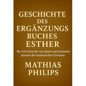 Philips GESCHICHTE DER ERGÄNZUNGEN ZU ESTHER: Die Schnittstelle von Glaube und Geschichte jenseits der kanonischen Grenzen Philips GESCHICHTE DER ERGÄNZUNGEN ZU ESTHER: Die Schnittstelle von Glaube und Geschichte jenseits der kanonischen Grenzen