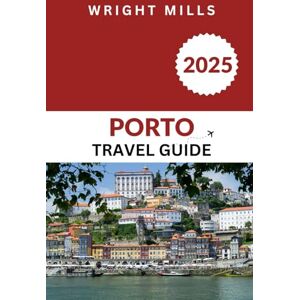 Mills, Wright Porto Travel Guide 2025: Your Complete Travel Companion to Porto’s Best Experiences Mills, Wright Porto Travel Guide 2025: Your Complete Travel Companion to Porto’s Best Experiences