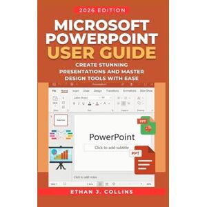 J. Collins, Ethan Microsoft PowerPoint User Guide 2026 Edition: Create Stunning Presentations and Master Design Tools with Ease J. Collins, Ethan Microsoft PowerPoint User Guide 2026 Edition: Create Stunning Presentations and Master Design Tools with Ease
