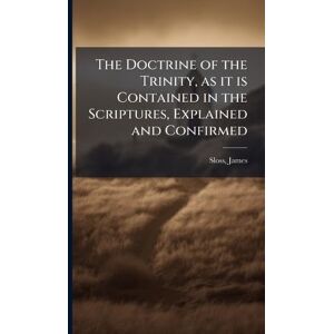 Sloss, James The Doctrine of the Trinity, as it is Contained in the Scriptures, Explained and Confirmed Sloss, James The Doctrine of the Trinity, as it is Contained in the Scriptures, Explained and Confirmed