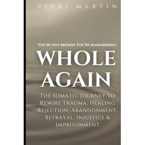 Martin, Vicki Whole Again: The Somatic Journey to Rewire Trauma, Healing Rejection, Abandonment, Betrayal, Injustice & Imprisonment. Martin, Vicki Whole Again: The Somatic Journey to Rewire Trauma, Healing Rejection, Abandonment, Betrayal, Injustice & Imprisonment.