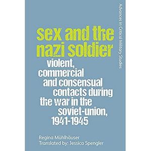 Mühlhäuser, Regina Sex and the Nazi Soldier: Violent, Commercial and Consensual Encounters during the War in the Soviet Union, 1941-45 (Advances in Critical Military Studies) Mühlhäuser, Regina Sex and the Nazi Soldier: Violent, Commercial and Consensual Encounters during the War in the Soviet Union, 1941-45 (Advances in Critical Military Studies)