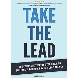 Wardrope, Dan Take the Lead: The Complete Step-By-Step Guide to Building a 7-Figure Pay Per Lead Agency Wardrope, Dan Take the Lead: The Complete Step-By-Step Guide to Building a 7-Figure Pay Per Lead Agency