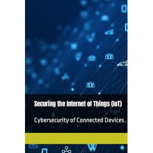 Ciuta, Silviu Securing the Internet of Things (IoT): Cybersecurity of Connected Devices Ciuta, Silviu Securing the Internet of Things (IoT): Cybersecurity of Connected Devices