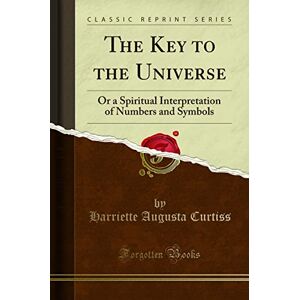 Popley, Herbert Arthur The Key to the Universe (Classic Reprint): Or a Spiritual Interpretation of Numbers and Symbols (Classic Reprint) Popley, Herbert Arthur The Key to the Universe (Classic Reprint): Or a Spiritual Interpretation of Numbers and Symbols (Classic Reprint)