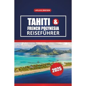 GRAYSON, LAYLA M. Tahiti & Französisch-Polynesien Reiseführer 2025: Entdecken Sie die besten Inseln, malerischen Strände, die lokale Küche und praktische Tipps für eine reibungslose Reise im Südpazifik GRAYSON, LAYLA M. Tahiti & Französisch-Polynesien Reiseführer 2025: Entdecken Sie die besten Inseln, malerischen Strände, die lokale Küche und praktische Tipps für eine reibungslose Reise im Südpazifik