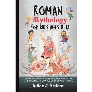 J. Ardent, Julian Roman Mythology for Kids Ages 8–12: Discover Ancient Rome Through Fun Facts and Legendary Stories of Gods and Heroes J. Ardent, Julian Roman Mythology for Kids Ages 8–12: Discover Ancient Rome Through Fun Facts and Legendary Stories of Gods and Heroes
